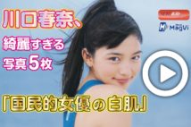 【動画】川口春奈、綺麗すぎる写真5枚「国民的女優の白肌」
