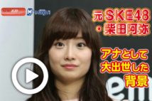 【動画】元SKE48・柴田阿弥　アナとして大出世した背景