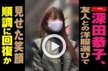 【動画】深田恭子、友人との洋服選びで見せた笑顔　順調に回復か