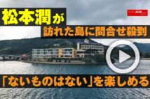 【動画】松本潤が訪れた島に問合せ殺到「ないものはない」を楽しめる