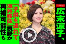 【動画】広末涼子、「子供を連れて海外移住」視野か　再婚可能性も