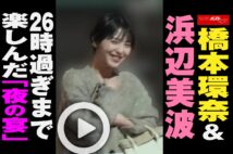 【動画】橋本環奈＆浜辺美波　26時過ぎまで楽しんだ「夜の宴」