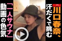 【動画】川口春奈、汗だくで挑む「一人サウナ」動画の色気