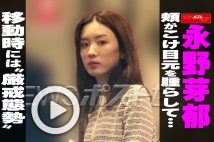 【動画】永野芽郁、頬がこけ目元を腫らして…　移動時には“厳戒態勢”